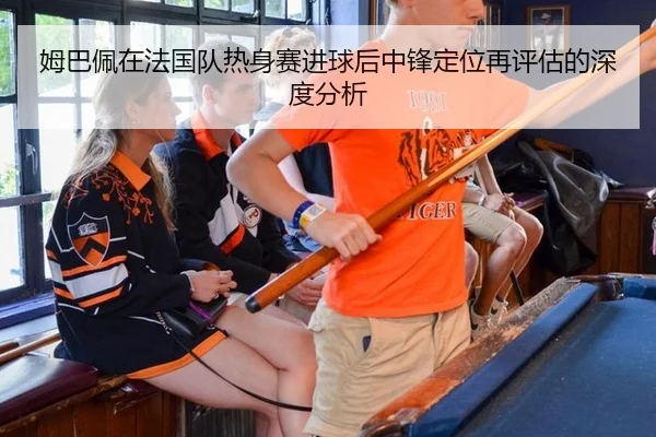 姆巴佩在法国队热身赛进球后中锋定位再评估的深度分析