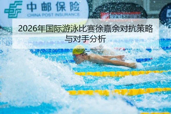 2026年国际游泳比赛徐嘉余对抗策略与对手分析
