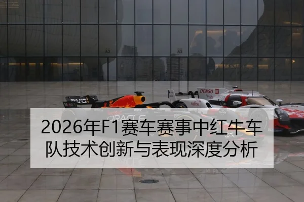 2026年F1赛车赛事中红牛车队技术创新与表现深度分析