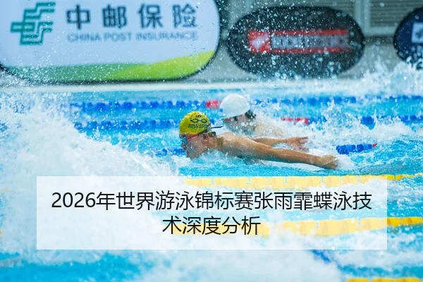 2026年世界游泳锦标赛张雨霏蝶泳技术深度分析