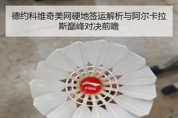 德约科维奇美网硬地签运解析与阿尔卡拉斯巅峰对决前瞻