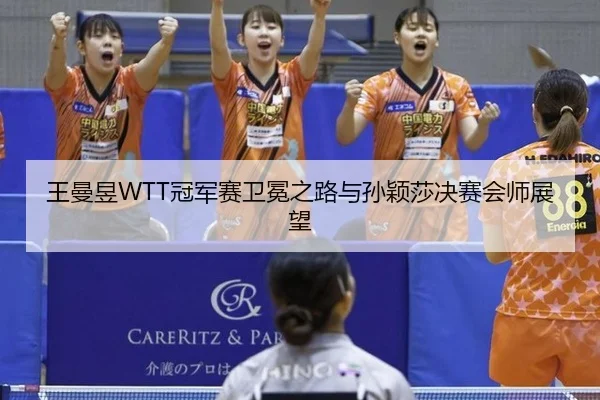 王曼昱WTT冠军赛卫冕之路与孙颖莎决赛会师展望