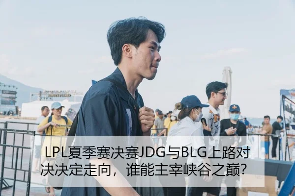 LPL夏季赛决赛JDG与BLG上路对决决定走向，谁能主宰峡谷之巅？