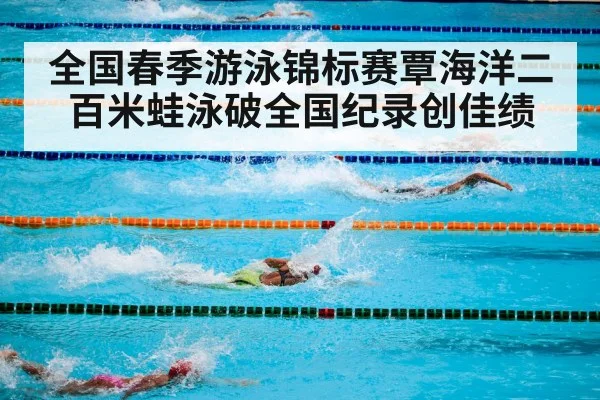 全国春季游泳锦标赛覃海洋二百米蛙泳破全国纪录创佳绩