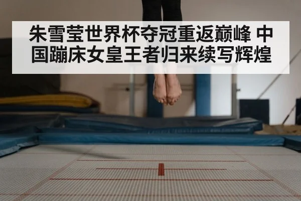 朱雪莹世界杯夺冠重返巅峰 中国蹦床女皇王者归来续写辉煌