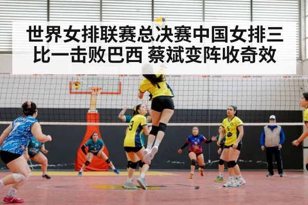 世界女排联赛总决赛中国女排三比一击败巴西 蔡斌变阵收奇效