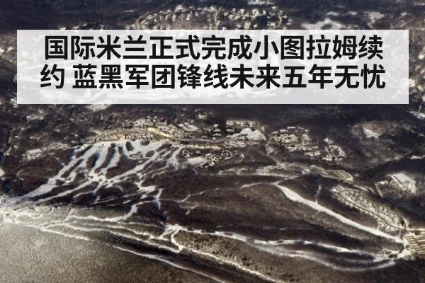 国际米兰正式完成小图拉姆续约 蓝黑军团锋线未来五年无忧