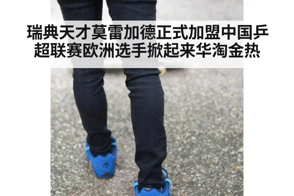瑞典天才莫雷加德正式加盟中国乒超联赛欧洲选手掀起来华淘金热